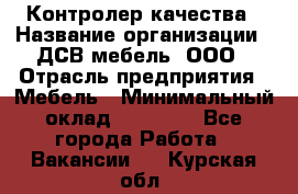 Контролер качества › Название организации ­ ДСВ мебель, ООО › Отрасль предприятия ­ Мебель › Минимальный оклад ­ 16 500 - Все города Работа » Вакансии   . Курская обл.